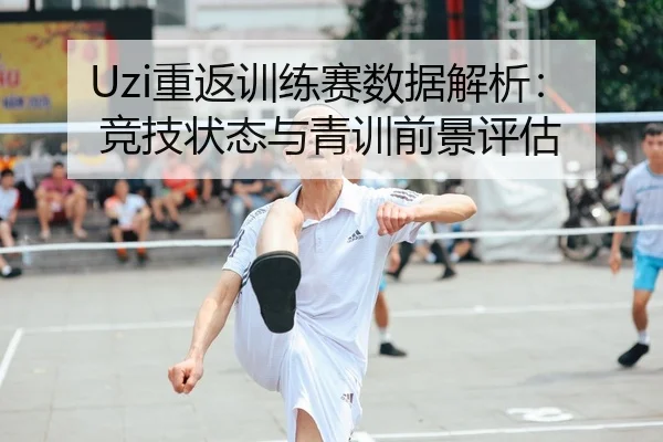 Uzi重返训练赛数据解析：竞技状态与青训前景评估