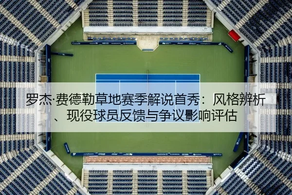 罗杰·费德勒草地赛季解说首秀：风格辨析、现役球员反馈与争议影响评估
