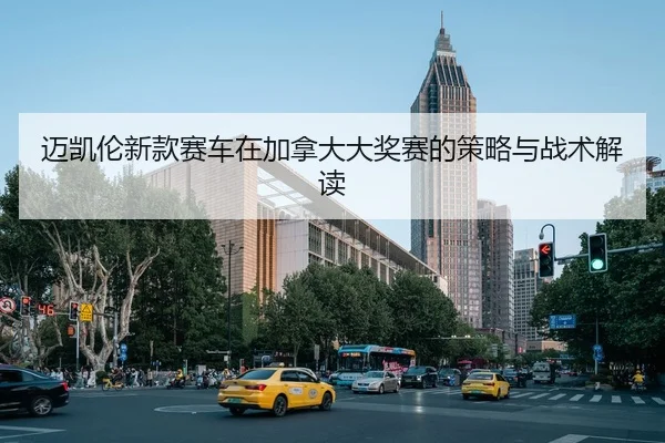迈凯伦新款赛车在加拿大大奖赛的策略与战术解读