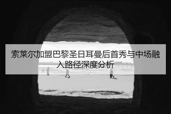索莱尔加盟巴黎圣日耳曼后首秀与中场融入路径深度分析
