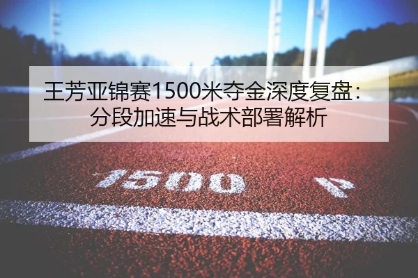 王芳亚锦赛1500米夺金深度复盘：分段加速与战术部署解析