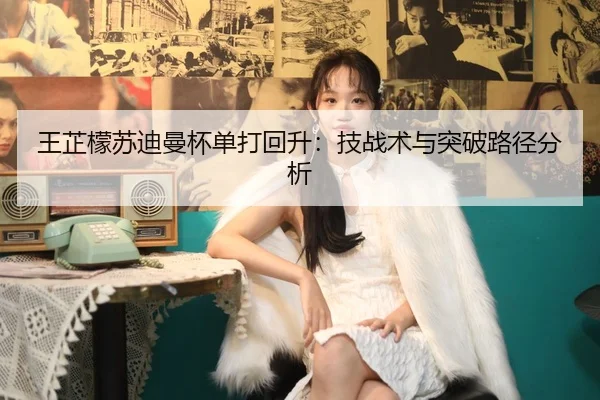 王芷檬苏迪曼杯单打回升：技战术与突破路径分析